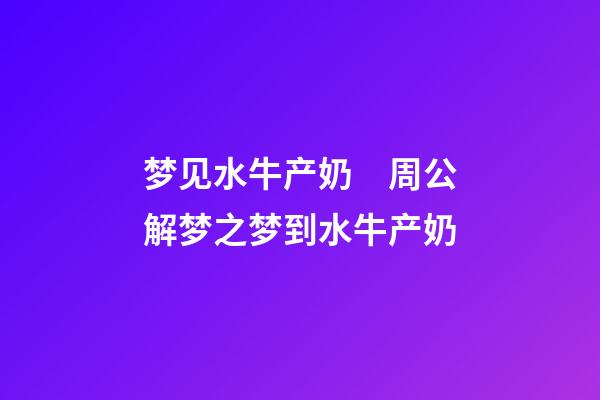 梦见水牛产奶　周公解梦之梦到水牛产奶